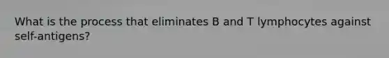 What is the process that eliminates B and T lymphocytes against self-antigens?