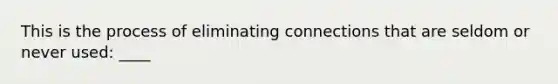 This is the process of eliminating connections that are seldom or never used: ____