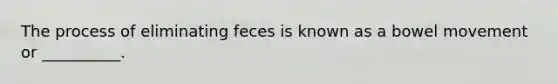 The process of eliminating feces is known as a bowel movement or​ __________.