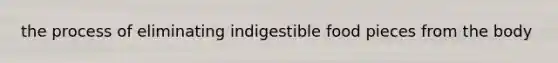 the process of eliminating indigestible food pieces from the body