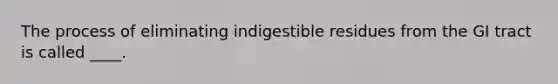 The process of eliminating indigestible residues from the GI tract is called ____.