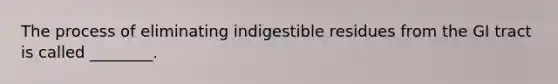 The process of eliminating indigestible residues from the GI tract is called ________.