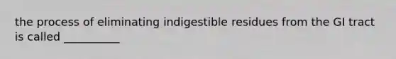 the process of eliminating indigestible residues from the GI tract is called __________