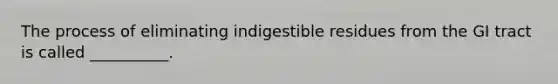 The process of eliminating indigestible residues from the GI tract is called __________.