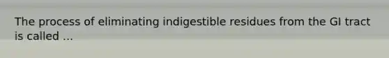 The process of eliminating indigestible residues from the GI tract is called ...