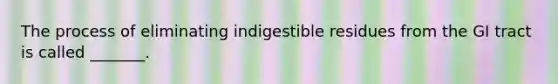 The process of eliminating indigestible residues from the GI tract is called _______.