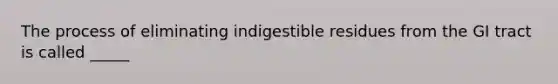 The process of eliminating indigestible residues from the GI tract is called _____