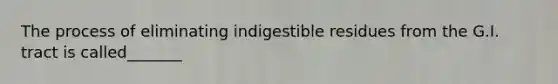 The process of eliminating indigestible residues from the G.I. tract is called_______