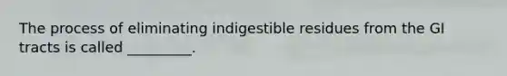 The process of eliminating indigestible residues from the GI tracts is called _________.