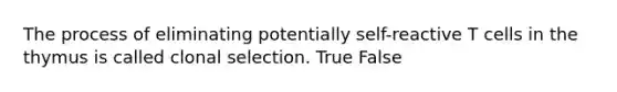 The process of eliminating potentially self-reactive T cells in the thymus is called clonal selection. True False