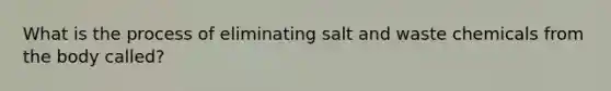 What is the process of eliminating salt and waste chemicals from the body called?