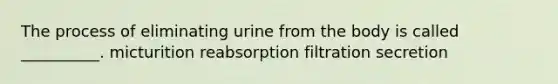 The process of eliminating urine from the body is called __________. micturition reabsorption filtration secretion