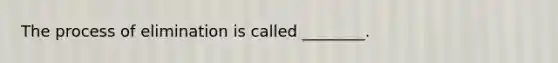 The process of elimination is called ________.
