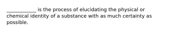 ____________ is the process of elucidating the physical or chemical identity of a substance with as much certainty as possible.