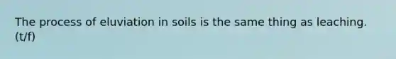 The process of eluviation in soils is the same thing as leaching. (t/f)