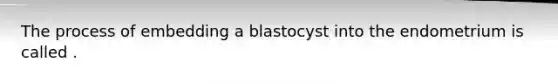 The process of embedding a blastocyst into the endometrium is called .