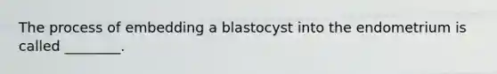 The process of embedding a blastocyst into the endometrium is called ________.