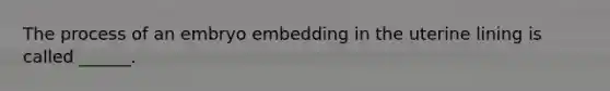 The process of an embryo embedding in the uterine lining is called ______.
