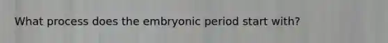 What process does the embryonic period start with?