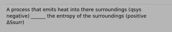 A process that emits heat into there surroundings (qsys negative) ______ the entropy of the surroundings (positive ΔSsurr)