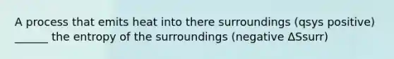 A process that emits heat into there surroundings (qsys positive) ______ the entropy of the surroundings (negative ΔSsurr)