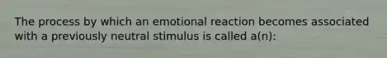 The process by which an emotional reaction becomes associated with a previously neutral stimulus is called a(n):