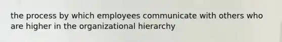 the process by which employees communicate with others who are higher in the organizational hierarchy