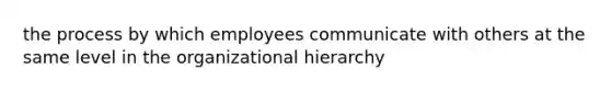 the process by which employees communicate with others at the same level in the organizational hierarchy