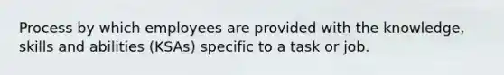 Process by which employees are provided with the knowledge, skills and abilities (KSAs) specific to a task or job.