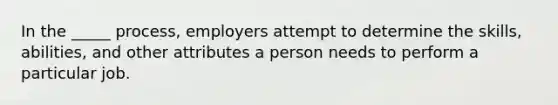 In the _____ process, employers attempt to determine the skills, abilities, and other attributes a person needs to perform a particular job.