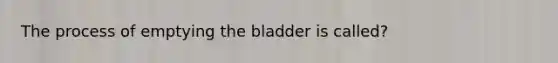 The process of emptying the bladder is called?