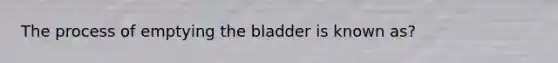 The process of emptying the bladder is known as?