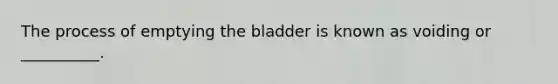 The process of emptying the bladder is known as voiding or __________.