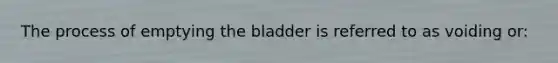 The process of emptying the bladder is referred to as voiding or: