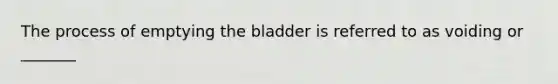 The process of emptying the bladder is referred to as voiding or _______