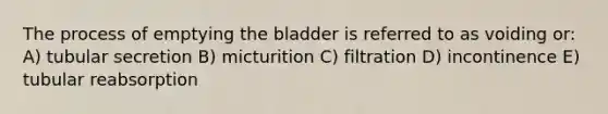 The process of emptying the bladder is referred to as voiding or: A) tubular secretion B) micturition C) filtration D) incontinence E) tubular reabsorption