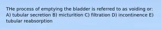 THe process of emptying the bladder is referred to as voiding or: A) tubular secretion B) micturition C) filtration D) incontinence E) tubular reabsorption