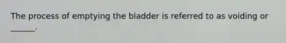 The process of emptying the bladder is referred to as voiding or ______.