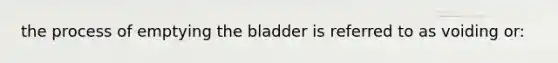 the process of emptying the bladder is referred to as voiding or: