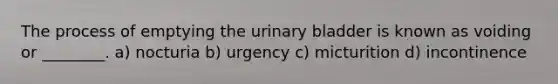 The process of emptying the <a href='https://www.questionai.com/knowledge/kb9SdfFdD9-urinary-bladder' class='anchor-knowledge'>urinary bladder</a> is known as voiding or ________. a) nocturia b) urgency c) micturition d) incontinence