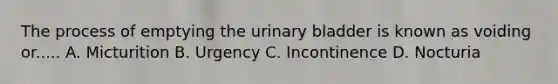 The process of emptying the urinary bladder is known as voiding or..... A. Micturition B. Urgency C. Incontinence D. Nocturia