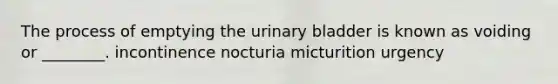 The process of emptying the <a href='https://www.questionai.com/knowledge/kb9SdfFdD9-urinary-bladder' class='anchor-knowledge'>urinary bladder</a> is known as voiding or ________. incontinence nocturia micturition urgency