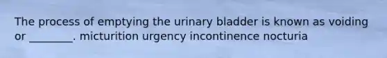 The process of emptying the urinary bladder is known as voiding or ________. micturition urgency incontinence nocturia