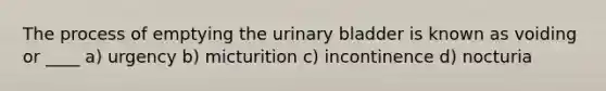 The process of emptying the <a href='https://www.questionai.com/knowledge/kb9SdfFdD9-urinary-bladder' class='anchor-knowledge'>urinary bladder</a> is known as voiding or ____ a) urgency b) micturition c) incontinence d) nocturia