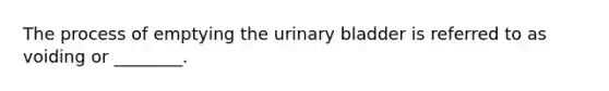 The process of emptying the urinary bladder is referred to as voiding or ________.