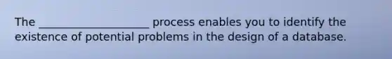 The ____________________ process enables you to identify the existence of potential problems in the design of a database.