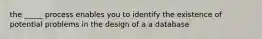 the _____ process enables you to identify the existence of potential problems in the design of a a database