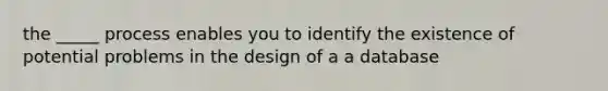 the _____ process enables you to identify the existence of potential problems in the design of a a database