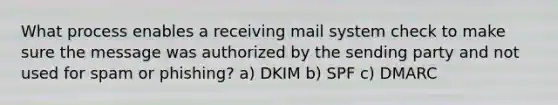 What process enables a receiving mail system check to make sure the message was authorized by the sending party and not used for spam or phishing? a) DKIM b) SPF c) DMARC