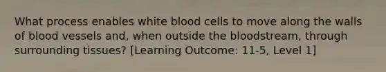 What process enables white blood cells to move along the walls of blood vessels and, when outside the bloodstream, through surrounding tissues? [Learning Outcome: 11-5, Level 1]